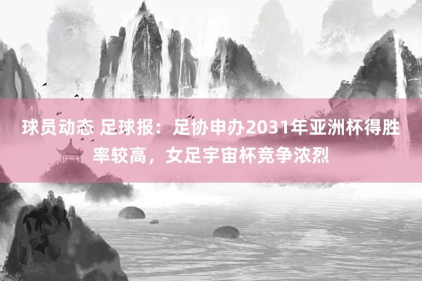 球员动态 足球报：足协申办2031年亚洲杯得胜率较高，女足宇宙杯竞争浓烈