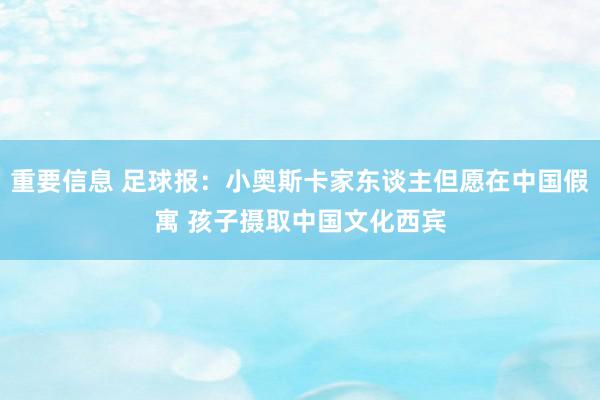 重要信息 足球报：小奥斯卡家东谈主但愿在中国假寓 孩子摄取中国文化西宾