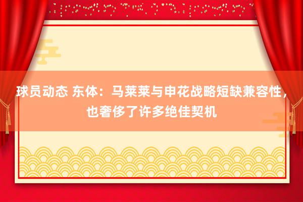 球员动态 东体：马莱莱与申花战略短缺兼容性，也奢侈了许多绝佳契机