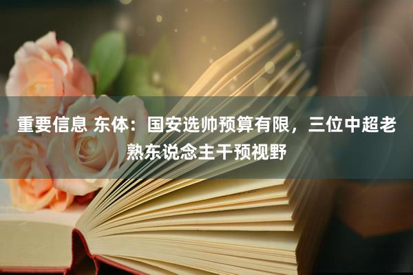 重要信息 东体：国安选帅预算有限，三位中超老熟东说念主干预视野