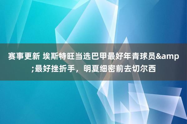 赛事更新 埃斯特旺当选巴甲最好年青球员&最好挫折手，明夏细密前去切尔西