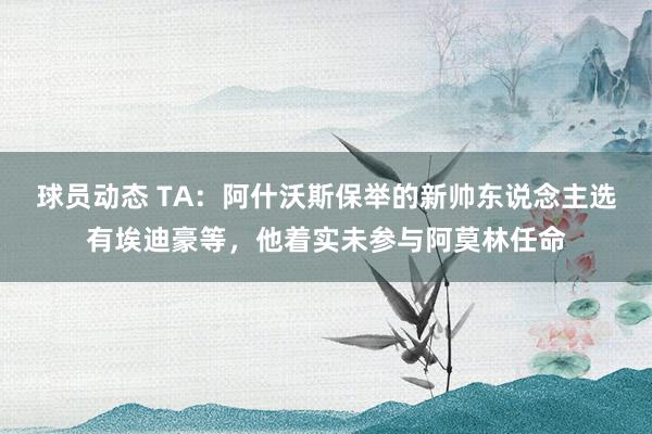 球员动态 TA：阿什沃斯保举的新帅东说念主选有埃迪豪等，他着实未参与阿莫林任命