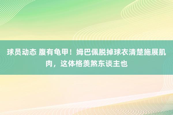 球员动态 腹有龟甲！姆巴佩脱掉球衣清楚施展肌肉，这体格羡煞东谈主也