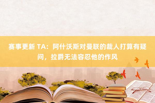 赛事更新 TA：阿什沃斯对曼联的裁人打算有疑问，拉爵无法容忍他的作风