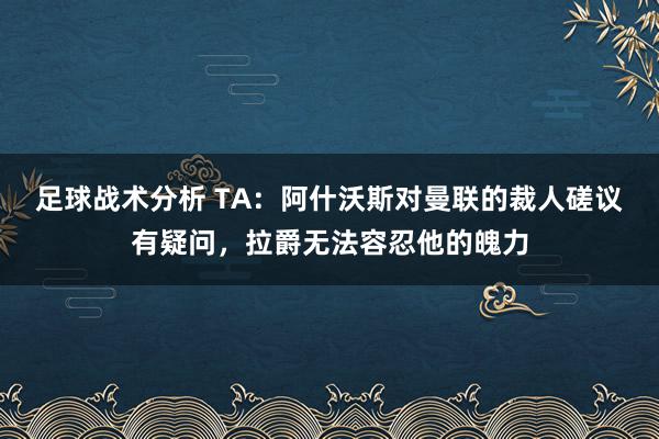 足球战术分析 TA：阿什沃斯对曼联的裁人磋议有疑问，拉爵无法容忍他的魄力