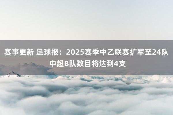 赛事更新 足球报：2025赛季中乙联赛扩军至24队 中超B队数目将达到4支