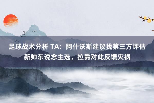 足球战术分析 TA：阿什沃斯建议找第三方评估新帅东说念主选，拉爵对此反馈灾祸