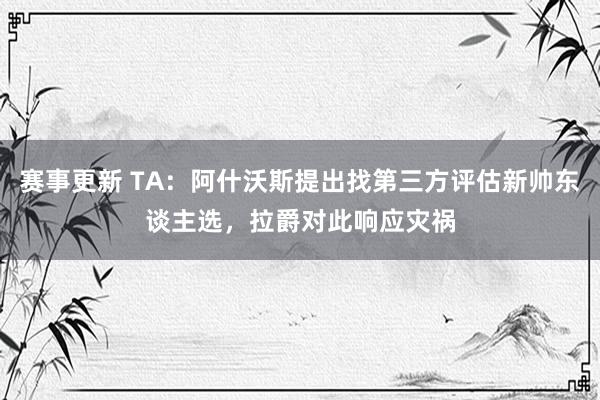 赛事更新 TA：阿什沃斯提出找第三方评估新帅东谈主选，拉爵对此响应灾祸