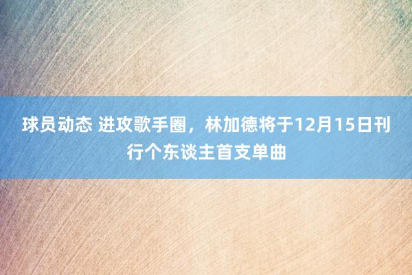 球员动态 进攻歌手圈，林加德将于12月15日刊行个东谈主首支单曲