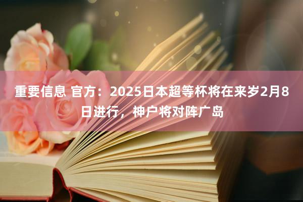 重要信息 官方：2025日本超等杯将在来岁2月8日进行，神户将对阵广岛