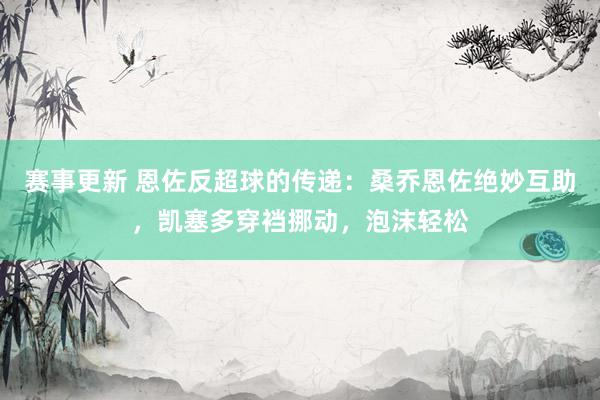 赛事更新 恩佐反超球的传递：桑乔恩佐绝妙互助，凯塞多穿裆挪动，泡沫轻松