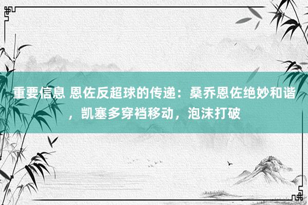 重要信息 恩佐反超球的传递：桑乔恩佐绝妙和谐，凯塞多穿裆移动，泡沫打破