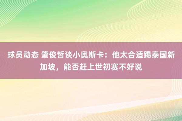 球员动态 肇俊哲谈小奥斯卡：他太合适踢泰国新加坡，能否赶上世初赛不好说