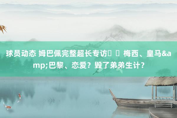 球员动态 姆巴佩完整超长专访⭐️梅西、皇马&巴黎、恋爱？毁了弟弟生计？