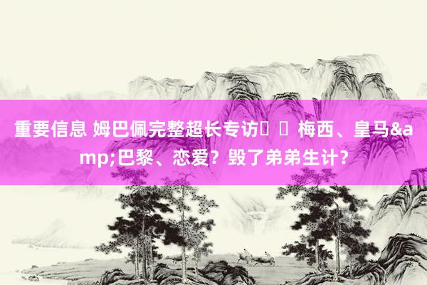 重要信息 姆巴佩完整超长专访⭐️梅西、皇马&巴黎、恋爱？毁了弟弟生计？