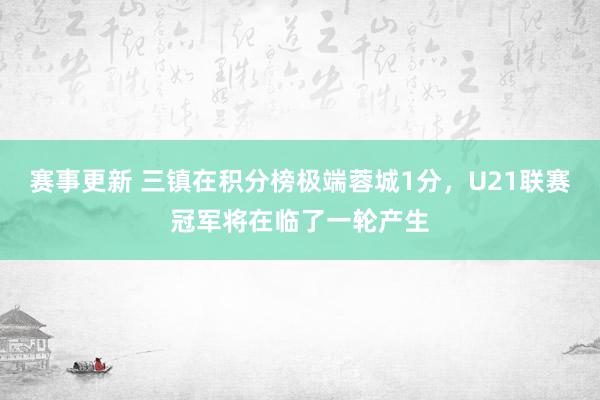 赛事更新 三镇在积分榜极端蓉城1分，U21联赛冠军将在临了一轮产生