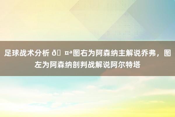 足球战术分析 🤪图右为阿森纳主解说乔弗，图左为阿森纳剖判战解说阿尔特塔