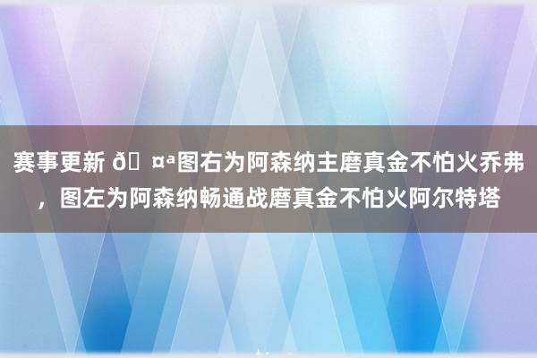 赛事更新 🤪图右为阿森纳主磨真金不怕火乔弗，图左为阿森纳畅通战磨真金不怕火阿尔特塔