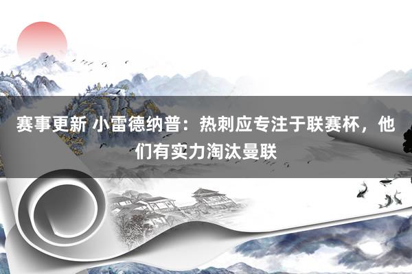 赛事更新 小雷德纳普：热刺应专注于联赛杯，他们有实力淘汰曼联