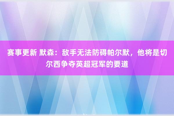 赛事更新 默森：敌手无法防碍帕尔默，他将是切尔西争夺英超冠军的要道