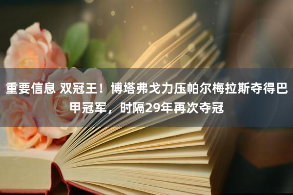 重要信息 双冠王！博塔弗戈力压帕尔梅拉斯夺得巴甲冠军，时隔29年再次夺冠