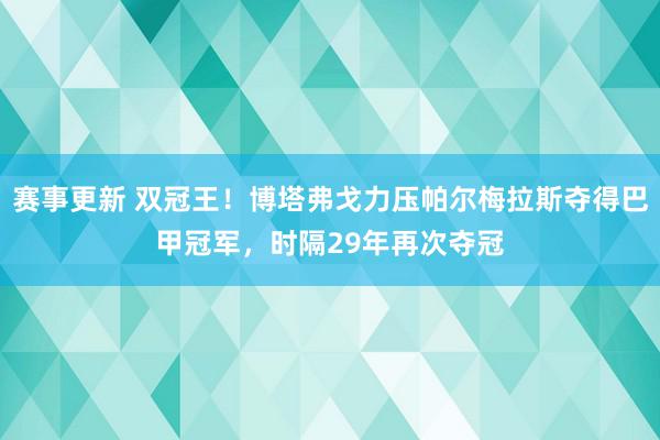 赛事更新 双冠王！博塔弗戈力压帕尔梅拉斯夺得巴甲冠军，时隔29年再次夺冠