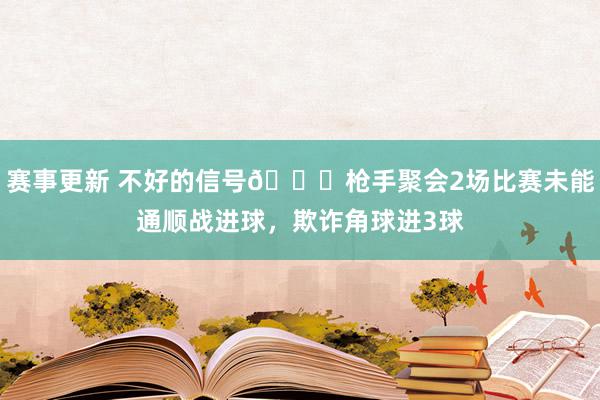 赛事更新 不好的信号😕枪手聚会2场比赛未能通顺战进球，欺诈角球进3球