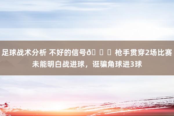 足球战术分析 不好的信号😕枪手贯穿2场比赛未能明白战进球，诳骗角球进3球