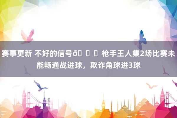 赛事更新 不好的信号😕枪手王人集2场比赛未能畅通战进球，欺诈角球进3球