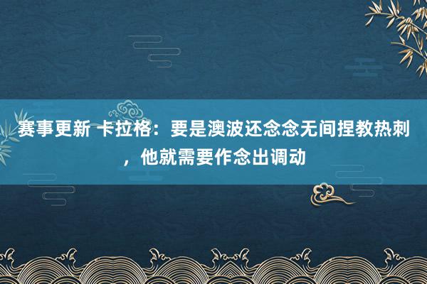 赛事更新 卡拉格：要是澳波还念念无间捏教热刺，他就需要作念出调动