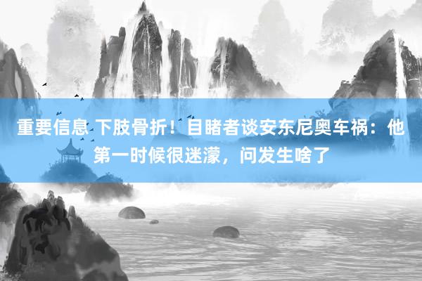 重要信息 下肢骨折！目睹者谈安东尼奥车祸：他第一时候很迷濛，问发生啥了