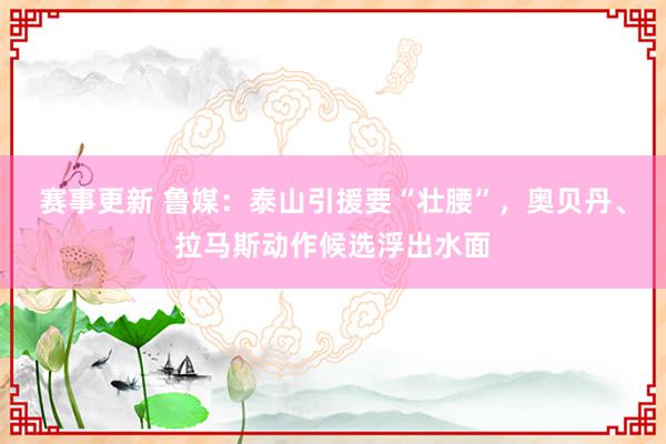 赛事更新 鲁媒：泰山引援要“壮腰”，奥贝丹、拉马斯动作候选浮出水面