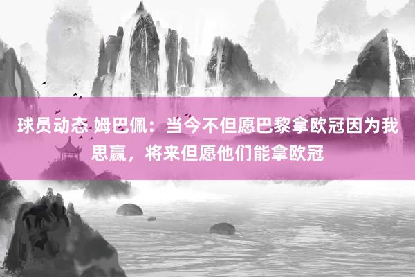 球员动态 姆巴佩：当今不但愿巴黎拿欧冠因为我思赢，将来但愿他们能拿欧冠