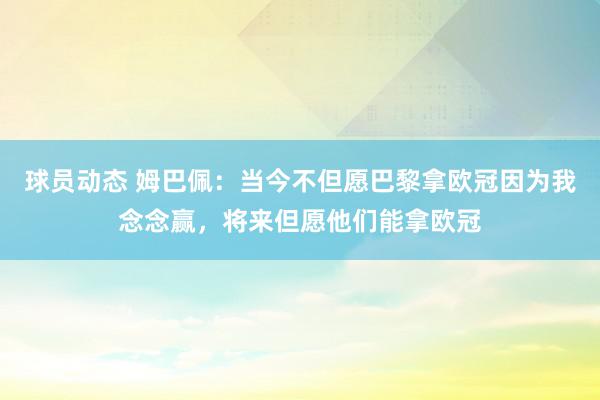 球员动态 姆巴佩：当今不但愿巴黎拿欧冠因为我念念赢，将来但愿他们能拿欧冠