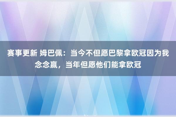 赛事更新 姆巴佩：当今不但愿巴黎拿欧冠因为我念念赢，当年但愿他们能拿欧冠