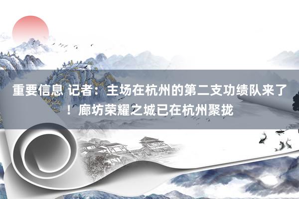 重要信息 记者：主场在杭州的第二支功绩队来了！廊坊荣耀之城已在杭州聚拢