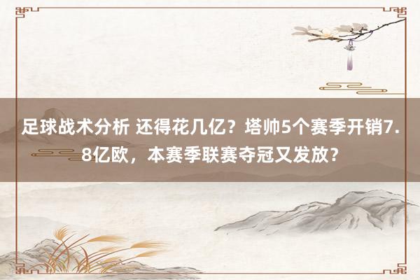 足球战术分析 还得花几亿？塔帅5个赛季开销7.8亿欧，本赛季联赛夺冠又发放？