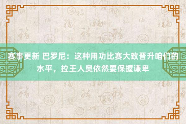 赛事更新 巴罗尼：这种用功比赛大致晋升咱们的水平，拉王人奥依然要保握谦卑