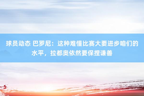 球员动态 巴罗尼：这种难懂比赛大要进步咱们的水平，拉都奥依然要保捏谦善