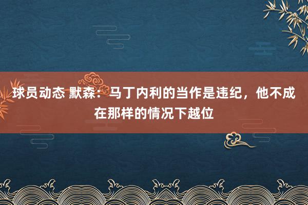 球员动态 默森：马丁内利的当作是违纪，他不成在那样的情况下越位