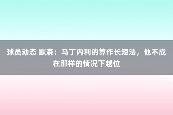 球员动态 默森：马丁内利的算作长短法，他不成在那样的情况下越位