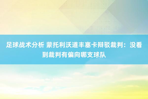 足球战术分析 蒙托利沃道丰塞卡辩驳裁判：没看到裁判有偏向哪支球队