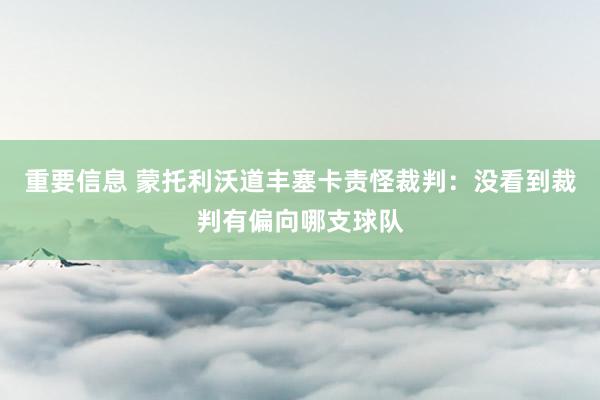 重要信息 蒙托利沃道丰塞卡责怪裁判：没看到裁判有偏向哪支球队