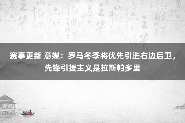 赛事更新 意媒：罗马冬季将优先引进右边后卫，先锋引援主义是拉斯帕多里