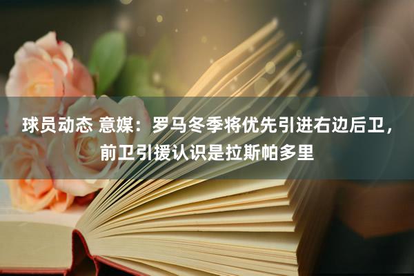 球员动态 意媒：罗马冬季将优先引进右边后卫，前卫引援认识是拉斯帕多里