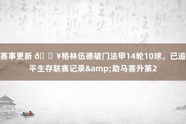 赛事更新 💥格林伍德破门法甲14轮10球，已追平生存联赛记录&助马赛升第2