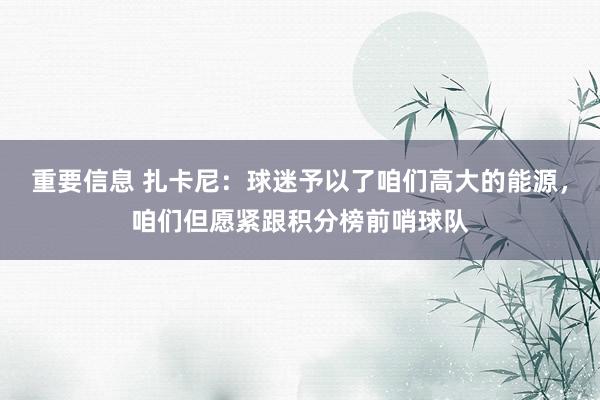 重要信息 扎卡尼：球迷予以了咱们高大的能源，咱们但愿紧跟积分榜前哨球队