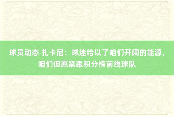 球员动态 扎卡尼：球迷给以了咱们开阔的能源，咱们但愿紧跟积分榜前线球队