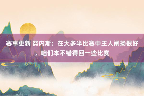 赛事更新 努内斯：在大多半比赛中王人阐扬很好，咱们本不错得回一些比赛