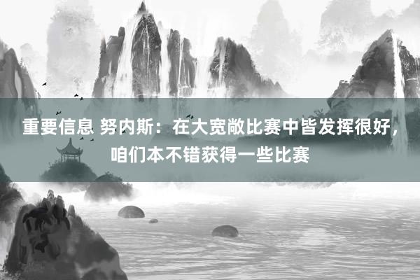 重要信息 努内斯：在大宽敞比赛中皆发挥很好，咱们本不错获得一些比赛